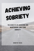 Achieving sobriety: The benefits of Achieving and maintaining long term sobriety B0BW2NLP17 Book Cover