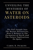 UNVEILING THE MYSTERIES OF WATER ON ASTEROIDS: The Full Insight Into The Recent Discoveries, How it Relates to The Formation of Earth And The Future Implications On Space B0CW2PPDDP Book Cover