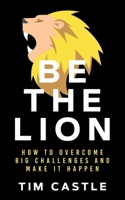 Be The Lion: How To Overcome Big Challenges And Make It Happen 191303657X Book Cover