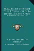 Principes De L'Histoire Pour L'Education De La Jeunesse Sixieme Annee: Histoire De L'Eglise (1739) 1120020425 Book Cover