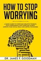 How to Stop Worrying: A Simple Guide to Overcome Negative Thinking, Stop Overthinking, and Overcome Anxiety. Improve Your Social Skills and Mental Toughness 1706629915 Book Cover