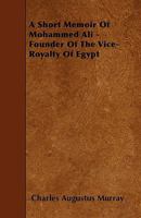 A Short Memoir of Mohammed Ali, Founder of the Vice-Royalty of Egypt 1019113618 Book Cover