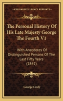 The Personal History Of His Late Majesty George The Fourth V1: With Anecdotes Of Distinguished Persons Of The Last Fifty Years 1165116413 Book Cover