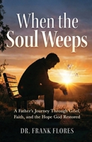 When the Soul Weeps: A Father's Journey Through Grief, Faith, and the Hope God Restored B0GW9RMLXJ Book Cover