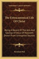 The Extracanonical Life Of Christ: Being A Record Of The Acts And Sayings Of Jesus Of Nazareth Drawn From Uninspired Sources 1162950048 Book Cover