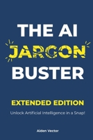 The AI Jargon Buster (Extended Edition): UNLOCK Artificial Intelligence in a Snap!: A Plain-English Guide to Understanding and Using AI Terminology B0FR9GDCDD Book Cover