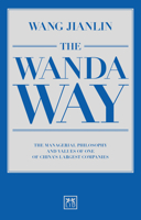 The Wanda Way: The Managerial Philosophy and Values of One of China S Largest Companies 1910649643 Book Cover