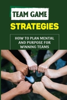 Team Game Strategies: How To Plan Mental And Purpose For Winning Teams: Improving Great Team B09BY287WJ Book Cover