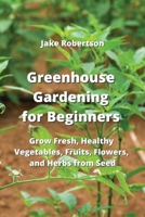 Greenhouse Gardening for Beginners: Grow Fresh, Healthy Vegetables, Fruits, Flowers, and Herbs from Seed 9957373307 Book Cover