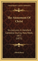 The Atonement of Christ: Six Lectures Delivered in Hereford Cathedral During, Holy Week, 1871 (Classic Reprint) 1120726913 Book Cover