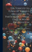 The Toxicity to Fungi of Various Oils and Salts, Particularly Those Used in Wood Preservation 1020639288 Book Cover