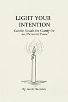 Light Your Intention: Candle Rituals for Clarity and Personal Power 1300354666 Book Cover