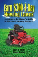 Earn $300 a Day Mowing Lawns: A Complete Beginner's Guide to the Lawn Mowing Business 0988609908 Book Cover
