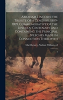 Abraham Lincoln; the Tribute of a Century, 1809-1909, Commemorative of the Lincoln Centenary and Containing the Principal Speeches Made in Connection Therewith: 2 1020791624 Book Cover