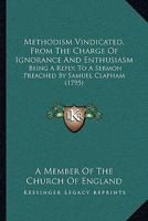 Methodism Vindicated, From The Charge Of Ignorance And Enthusiasm: Being A Reply, To A Sermon Preached By Samuel Clapham 1166279375 Book Cover