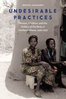 Undesirable Practices: Women, Children, and the Politics of the Body in Northern Ghana, 1930–1972 0803286805 Book Cover