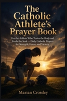 The Catholic Athlete's Prayer Book: For the Athlete Who Trains the Body and Feeds the Soul — Daily Catholic Prayers for Strength, Focus, and Victory B0H6K1PPSY Book Cover
