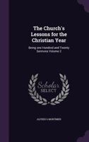 The Church's Lessons for the Christian Year: Being One Hundred and Twenty Sermons Volume 2 1347147136 Book Cover