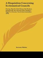 A Disquisition Concerning Ecclesiastical Councils: Proving, That Not Only Pastors, But Brethren Delegated by the Churches, Have Equally a Right to a 1275713009 Book Cover