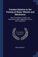 Treatise Relative to the Testing of Water-Wheels and Machinery: Also of Inventions, Studies, and Experiments, With Suggestions From a Life's Experience 128665422X Book Cover