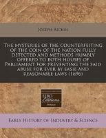 The mysteries of the counterfeiting of the coin of the nation fully detected and methods humbly offered to both houses of Parliament for preventing ... for ever by easie and reasonable laws 1240833822 Book Cover