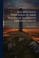 Das Spöttlich Verschmähte, Aber Wiederum Glorreich Erhöhte Creutz... 1247267423 Book Cover