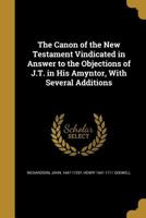 The Canon of the New Testament Vindicated in Answer to the Objections of J.T. in his Amyntor, With Several Additions 1355666538 Book Cover