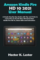 Amazon Kindle Fire HD 10 2021 User Manual: A Simple Step By Step Guide with Tips and Tricks to Learn How to Use the New 11th Generation Kindle Fire HD 10, Alexa Skills and Instructions B098GTZZ7M Book Cover