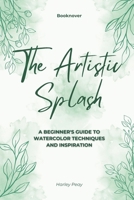 The Artistic Splash: A Beginner's Guide to Watercolor Techniques and Inspiration B0CH2FBHCS Book Cover