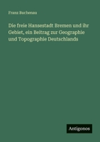 Die freie Hansestadt Bremen und ihr Gebiet, ein Beitrag zur Geographie und Topographie Deutschlands 3388474087 Book Cover