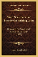 Short Sentences for Practice in Writing Latin: Designed for Students in Cæsar's Gallic War 1146272278 Book Cover