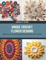 Unique Crochet Flower Designs: Master the Art of Creating Beautiful Decorations with this Book B0CTNLDY1R Book Cover