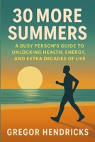30 More Summers: A Busy Person's Guide to Unlocking Health, Energy, and Extra Decades of Life B0FJDR1X5Y Book Cover
