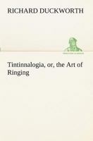 Tintinnalogia, or, the Art of Ringing Wherein is laid down plain and easie Rules for Ringing all sorts of Plain Changes 3849152979 Book Cover