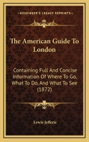 The American Guide To London: Containing Full And Concise Information Of Where To Go, What To Do, And What To See 1104124599 Book Cover