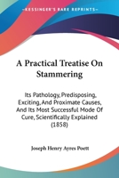 A Practical Treatise On Stammering: Its Pathology, Predisposing, Exciting, And Proximate Causes, And Its Most Successful Mode Of Cure, Scientifically Explained 1164544632 Book Cover