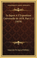 Le Japon A L'Exposition Universelle De 1878, Part 1-2 (1878) 1160159904 Book Cover