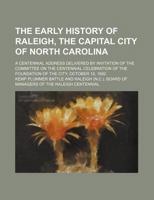 The Early History of Raleigh, the Capital City of North Carolina: A Centennial Address Delivered by Invitation of the Committee on the Centennial Celebration of the Foundation of the City, October 18, 127643782X Book Cover