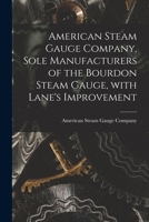 American Steam Gauge Company, Sole Manufacturers of the Bourdon Steam Gauge, With Lane's Improvement [microform] 1014904692 Book Cover