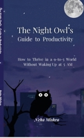 The Night Owl's Guide to Productivity: How to Thrive in a 9-to-5 World Without Waking Up at 5 AM B0H9B5W2QL Book Cover