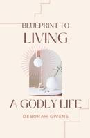 Blueprint to Living A Godly Life: Biblical Principles for Faith, Character, and Spiritual Growth B0GS5FV6MG Book Cover