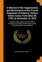 A History of the Organization and Movements of the Fourth Regiment of Infantry, United States Army, From May 30, 1796, to December 31, 1870: Together ... Who Have at Any Time Belonged to the Regiment 0344254836 Book Cover