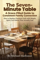 The Seven-Minute Table: A Grace-Filled Guide to Consistent Family Connection: How to Replace Parental Guilt with Simple, Spirit-Led Habits That Actually Last B0HJZPR2SK Book Cover