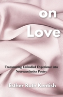 On Love : Transmuting Embodied Experience into Neuroaesthetics Poetry 173391157X Book Cover