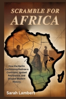 Scramble for Africa: How the Berlin Conference Redrew a Continent, Ignited Resistance, and Shaped Modern History (Echoes of Greatness: The Historical Saga of Africa) B0G3X7SGVQ Book Cover