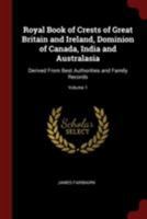 Royal Book of Crests of Great Britain and Ireland, Dominion of Canada, India and Australasia: Derived From Best Authorities and Family Records; Volume 1 1015449220 Book Cover