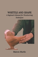 WHITTLE AND SHAPE: A Beginner's Manual for Woodcarving Techniques B0CQYYT62Y Book Cover
