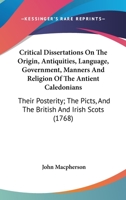 Critical Dissertations on the Origin, Antiquities, Language, Government, Manners, and Religion, of the Antient Caledonians, their Posterity the Picts, and the British and Irish Scots 1016782675 Book Cover