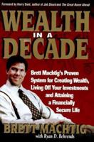 Wealth in A Decade: Brett Machtig's Proven System for Creating Wealth, Living Off Your Investments and Attaining a Financially Secure Life 0786310723 Book Cover
