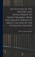An Outline of the History and Development of Hand Firearms, From the Earliest Period to About the End of the Fifteenth Century 1019126817 Book Cover